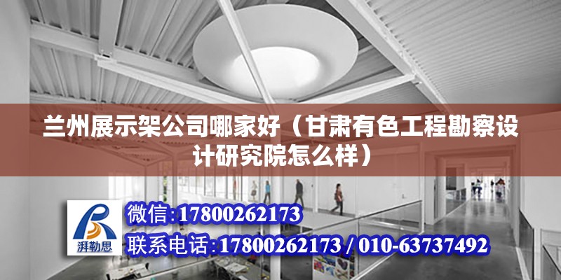 兰州展示架公司哪家好（甘肃有色工程勘察设计研究院怎么样） 钢结构网架设计