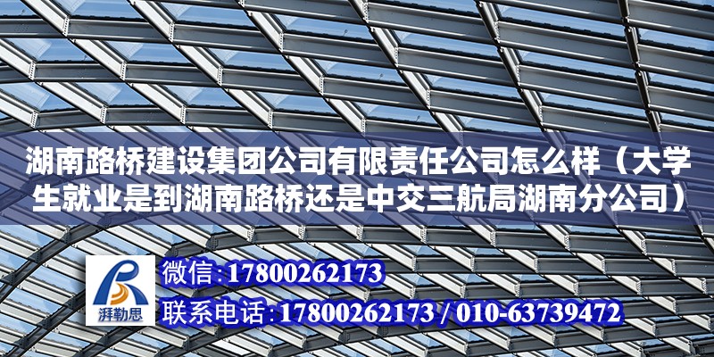 湖南路桥建设集团公司有限责任公司怎么样（大学生就业是到湖南路桥还是中交三航局湖南分公司） 钢结构网架设计