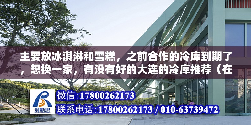 主要放冰淇淋和雪糕，之前合作的冷库到期了，想换一家，有没有好的大连的冷库推荐（在大连地区租冷库十平方一般多少钱）
