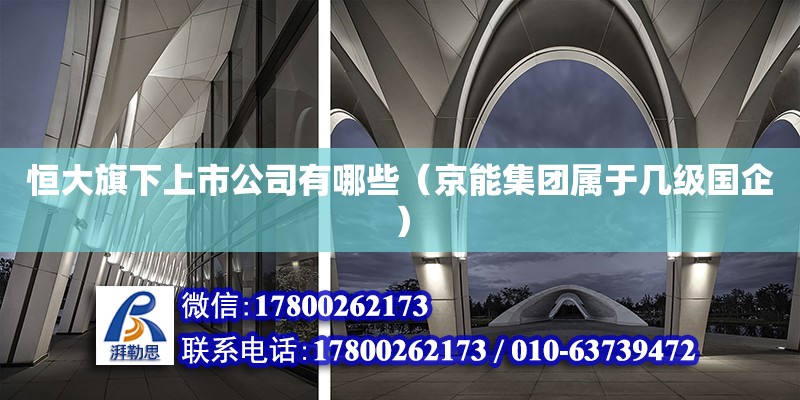 恒大旗下上市公司有哪些（京能集团属于几级国企） 钢结构网架设计