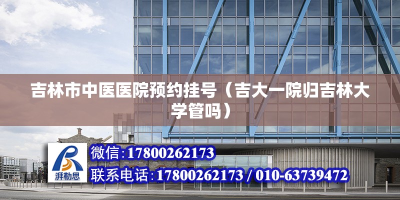 吉林市中医医院预约挂号（吉大一院归吉林大学管吗） 钢结构网架设计