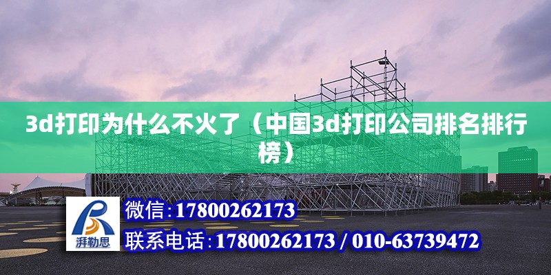 3d打印为什么不火了（中国3d打印公司排名排行榜） 结构工业钢结构施工