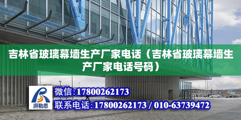 吉林省玻璃幕墙生产厂家电话（吉林省玻璃幕墙生产厂家电话号码） 结构工业钢结构设计