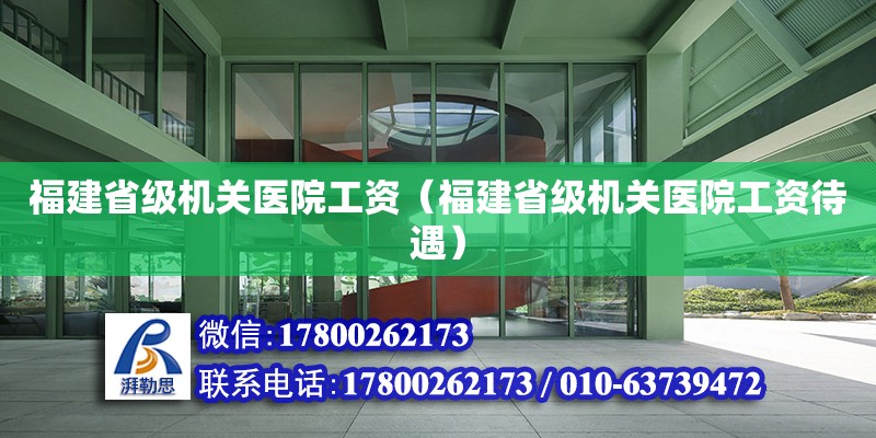 福建省级机关医院工资（福建省级机关医院工资待遇）