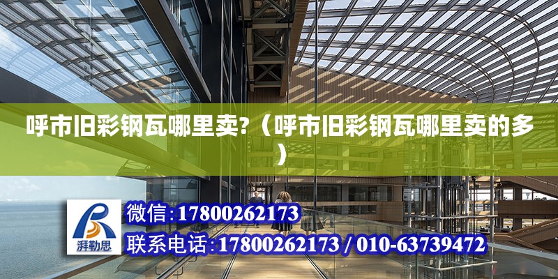 呼市旧彩钢瓦哪里卖?（呼市旧彩钢瓦哪里卖的多） 结构框架施工