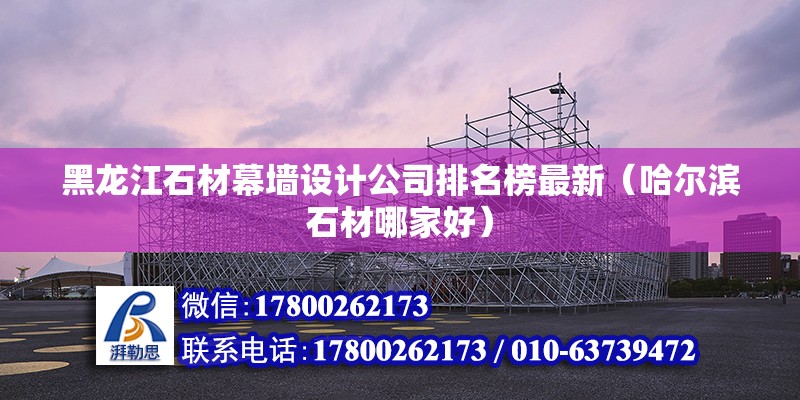 黑龙江石材幕墙设计公司排名榜最新（哈尔滨石材哪家好） 钢结构网架设计