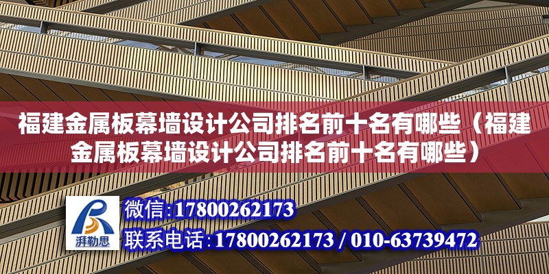 福建金属板幕墙设计公司排名前十名有哪些（福建金属板幕墙设计公司排名前十名有哪些）