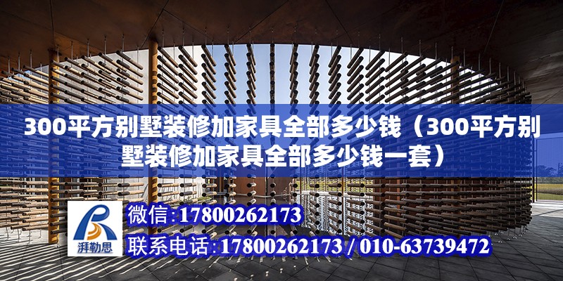 300平方别墅装修加家具全部多少钱（300平方别墅装修加家具全部多少钱一套）