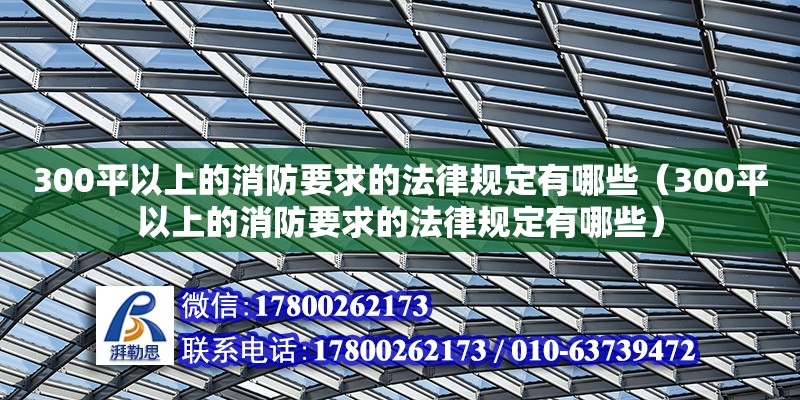 300平以上的消防要求的法律规定有哪些（300平以上的消防要求的法律规定有哪些）