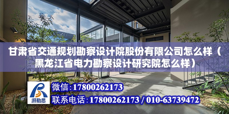 甘肃省交通规划勘察设计院股份有限公司怎么样（黑龙江省电力勘察设计研究院怎么样）