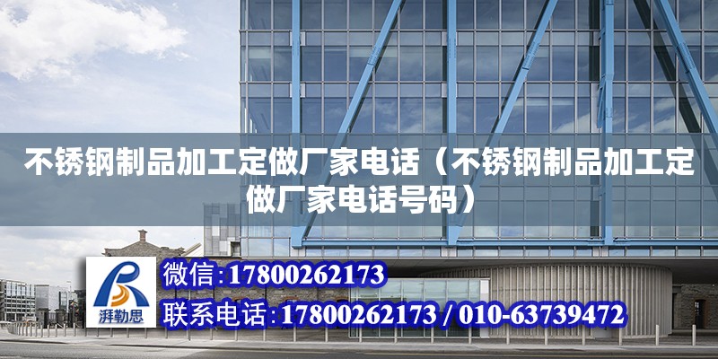 不锈钢制品加工定做厂家电话（不锈钢制品加工定做厂家电话号码）