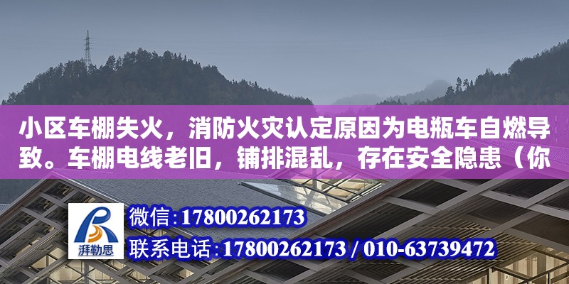 小区车棚失火，消防火灾认定原因为电瓶车自燃导致。车棚电线老旧，铺排混乱，存在安全隐患（你好,我家养鸡棚失火了,失火原因正在进一步调查当中,可能是邻居的电线的原因,消防部门把烧毁的电线拿去检验了,结果得半月,我们在等的过程当中需要做点什么吗）