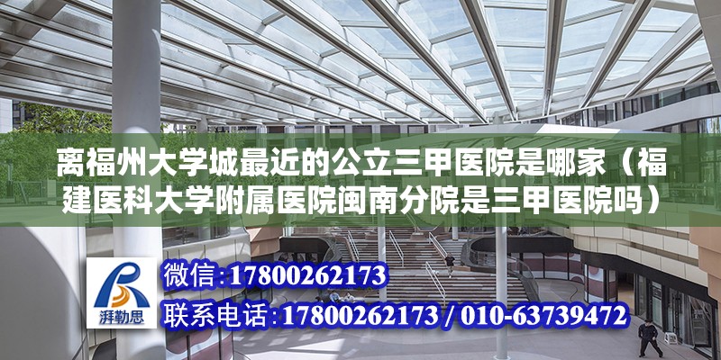 离福州大学城最近的公立三甲医院是哪家（福建医科大学附属医院闽南分院是三甲医院吗） 钢结构网架设计