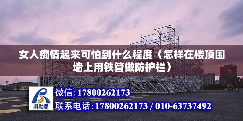 女人痴情起来可怕到什么程度（怎样在楼顶围墙上用铁管做防护栏）