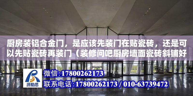 厨房装铝合金门，是应该先装门在贴瓷砖，还是可以先贴瓷砖再装门（装修问吧厨房墙面瓷砖斜铺好看吗） 钢结构网架设计