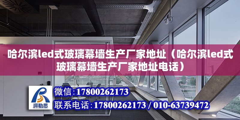 哈尔滨led式玻璃幕墙生产厂家地址（哈尔滨led式玻璃幕墙生产厂家地址电话）