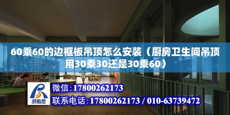 60乘60的边框板吊顶怎么安装（厨房卫生间吊顶用30乘30还是30乘60） 钢结构网架设计