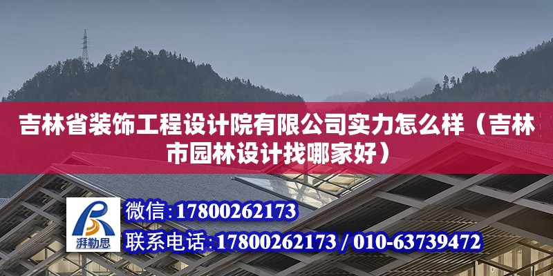 吉林省装饰工程设计院有限公司实力怎么样（吉林市园林设计找哪家好）