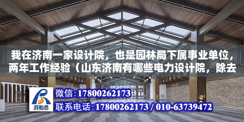 我在济南一家设计院，也是园林局下属事业单位，两年工作经验（山东济南有哪些电力设计院，除去省院，那个比较好些呢） 钢结构网架设计