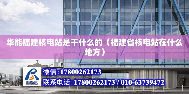 华能福建核电站是干什么的（福建省核电站在什么地方） 钢结构网架设计