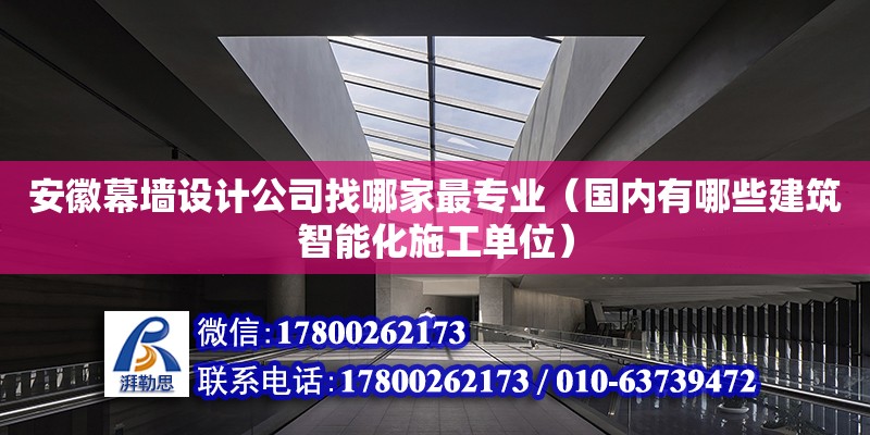 安徽幕墙设计公司找哪家最专业（国内有哪些建筑智能化施工单位） 钢结构网架设计