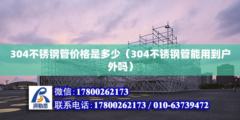 304不锈钢管价格是多少（304不锈钢管能用到户外吗） 钢结构网架设计