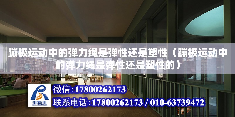 蹦极运动中的弹力绳是弹性还是塑性（蹦极运动中的弹力绳是弹性还是塑性的） 北京加固设计（加固设计公司）