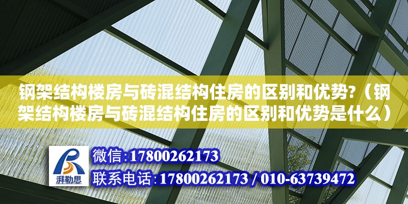 钢架结构楼房与砖混结构住房的区别和优势?（钢架结构楼房与砖混结构住房的区别和优势是什么） 全国钢结构厂