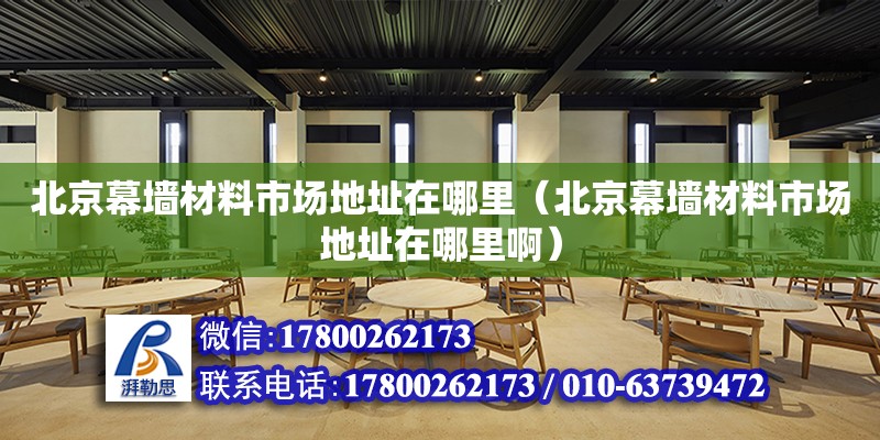 北京幕墙材料市场地址在哪里（北京幕墙材料市场地址在哪里啊）