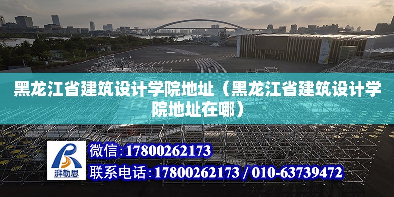 黑龙江省建筑设计学院地址（黑龙江省建筑设计学院地址在哪） 钢结构网架设计