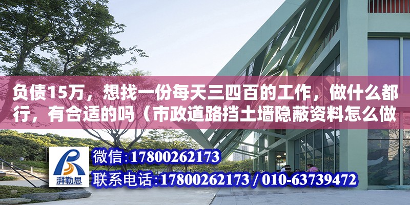 负债15万，想找一份每天三四百的工作，做什么都行，有合适的吗（市政道路挡土墙隐蔽资料怎么做，该做些什么，需要些什么希望详细点）