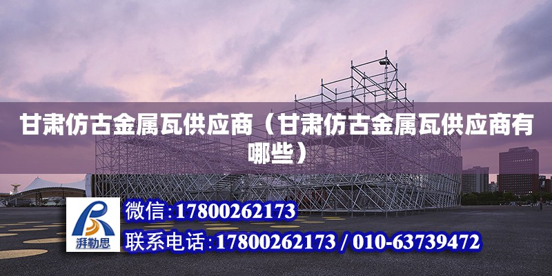 甘肃仿古金属瓦供应商（甘肃仿古金属瓦供应商有哪些） 北京加固设计（加固设计公司）