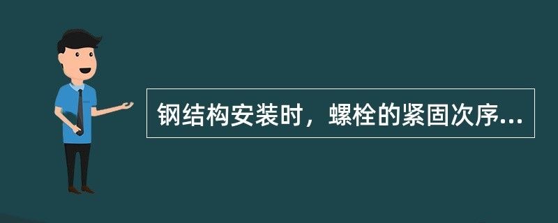 钢结构安装时螺栓的紧固次序（钢结构安装时螺栓紧固次序可以确保结构的稳定性和安全性）