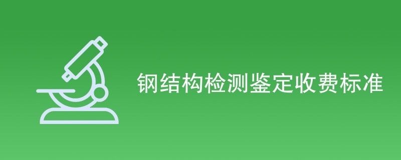 钢结构鉴定收费标准（钢结构检测鉴定收费标准）