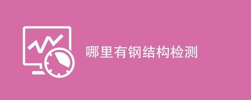 钢结构检测公司哪家好（钢结构检测行业标准是什么） 建筑施工图设计 第2张