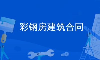 彩钢房建筑合同（彩钢房建筑合同注意事项：彩钢房工程造价估算方法）