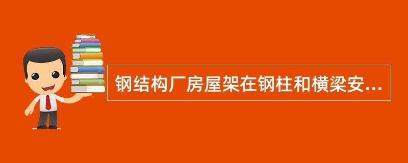 钢屋架的安装应在什么校正符合规定后进行（钢屋架的安装应在柱子校正符合规定后进行一系列的准备工作）