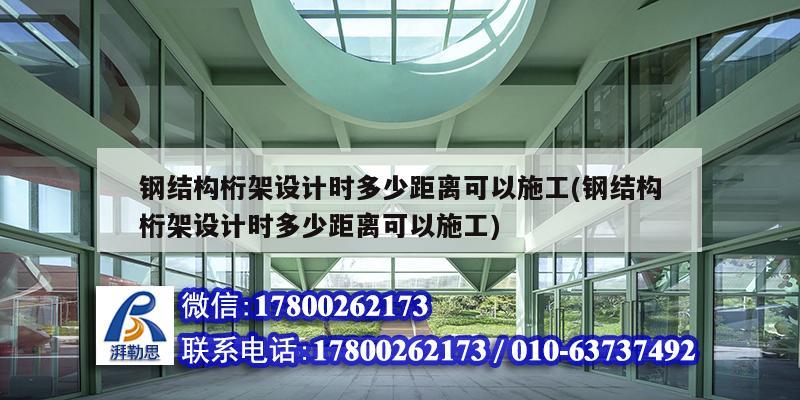 钢结构桁架设计时多少距离可以施工(钢结构桁架设计时多少距离可以施工)