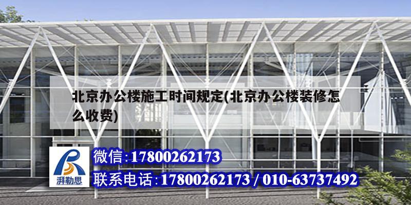 北京办公楼施工时间规定(北京办公楼装修怎么收费)