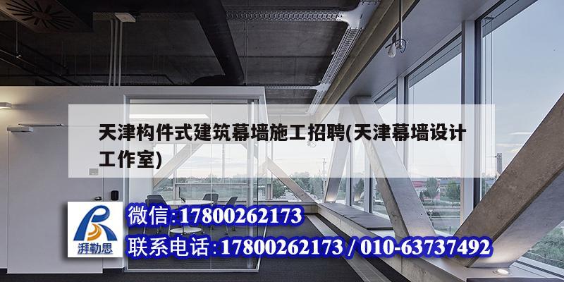 天津构件式建筑幕墙施工招聘(天津幕墙设计工作室)