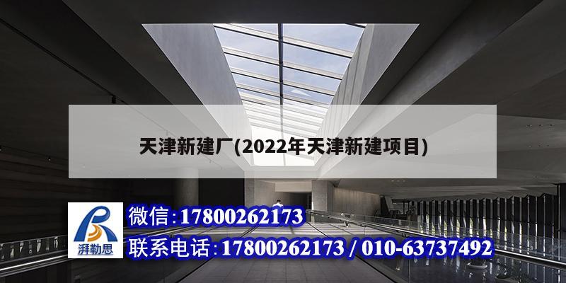 天津新建厂(2022年天津新建项目)