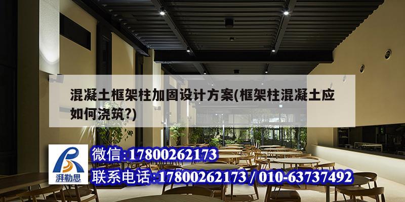 混凝土框架柱加固设计方案(框架柱混凝土应如何浇筑?)