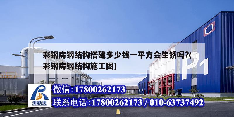 彩钢房钢结构搭建多少钱一平方会生锈吗?(彩钢房钢结构施工图)