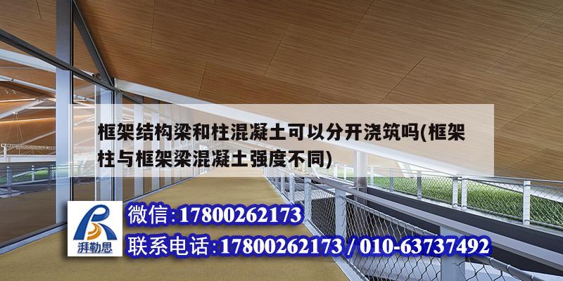 框架结构梁和柱混凝土可以分开浇筑吗(框架柱与框架梁混凝土强度不同)