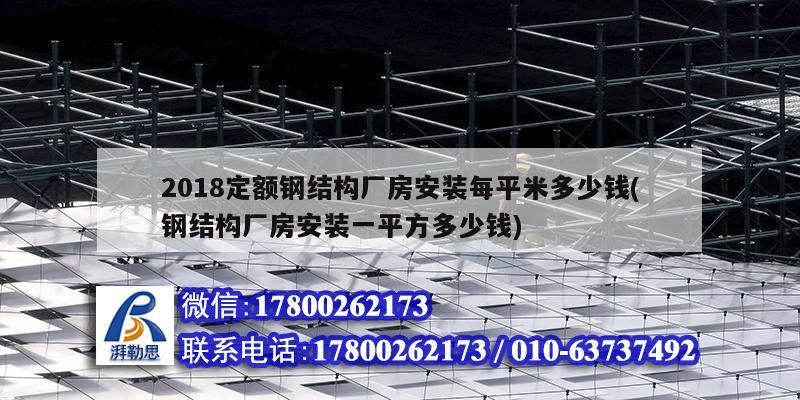 2018定额钢结构厂房安装每平米多少钱(钢结构厂房安装一平方多少钱)